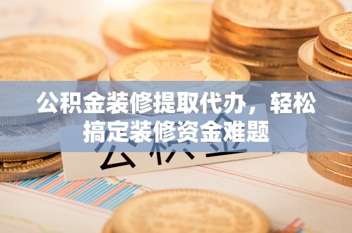 海拉尔公积金装修提取代办，轻松搞定装修资金难题