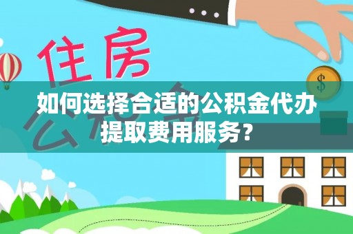 海拉尔如何选择合适的公积金代办提取费用服务？