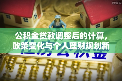 海拉尔公积金贷款调整后的计算，政策变化与个人理财规划新思路