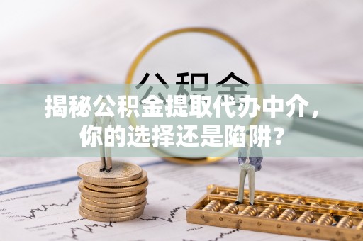 海拉尔揭秘公积金提取代办中介，你的选择还是陷阱？