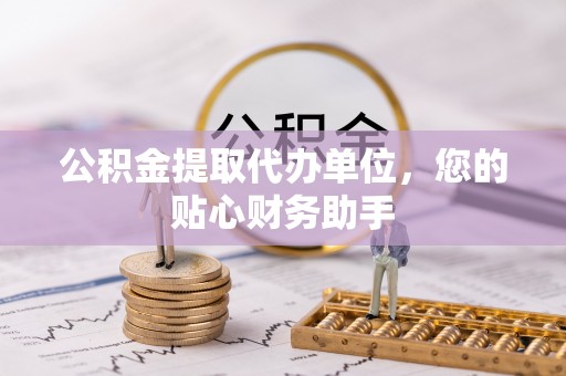 海拉尔公积金提取代办单位，您的贴心财务助手