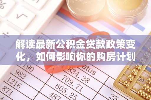 海拉尔解读最新公积金贷款政策变化，如何影响你的购房计划？