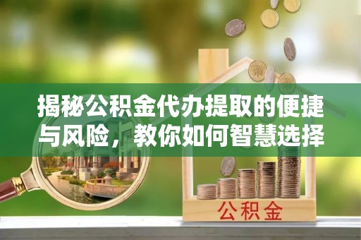 海拉尔揭秘公积金代办提取的便捷与风险，教你如何智慧选择