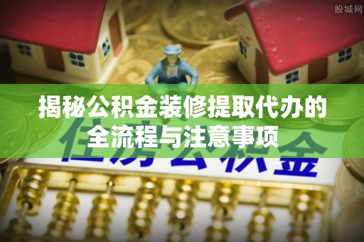 海拉尔揭秘公积金装修提取代办的全流程与注意事项