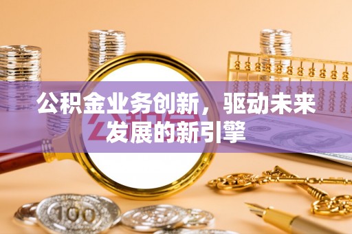 海拉尔公积金业务创新，驱动未来发展的新引擎