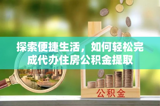 海拉尔探索便捷生活，如何轻松完成代办住房公积金提取