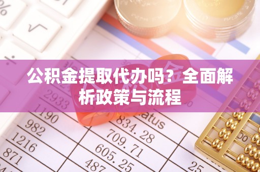 海拉尔公积金提取代办吗？全面解析政策与流程