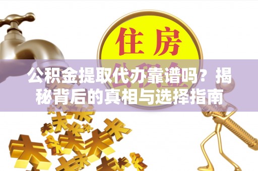 海拉尔公积金提取代办靠谱吗？揭秘背后的真相与选择指南