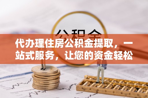 海拉尔代办理住房公积金提取，一站式服务，让您的资金轻松到账