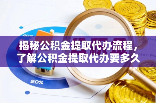 海拉尔揭秘公积金提取代办流程，了解公积金提取代办要多久的关键因素
