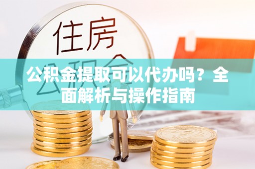 海拉尔公积金提取可以代办吗？全面解析与操作指南