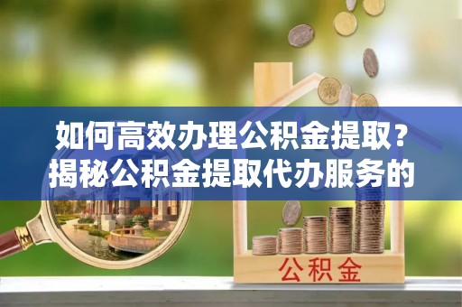 海拉尔如何高效办理公积金提取？揭秘公积金提取代办服务的优势与注意事项