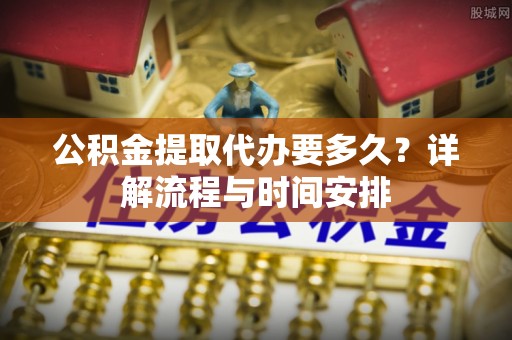 海拉尔公积金提取代办要多久？详解流程与时间安排
