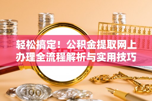 海拉尔轻松搞定！公积金提取网上办理全流程解析与实用技巧