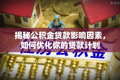 海拉尔揭秘公积金贷款影响因素，如何优化你的贷款计划