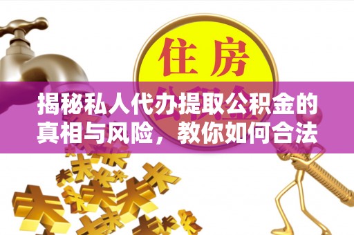 海拉尔揭秘私人代办提取公积金的真相与风险，教你如何合法合规操作