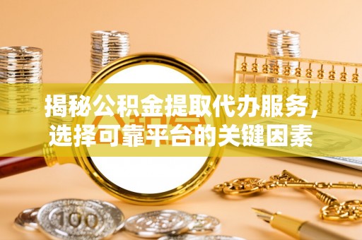 海拉尔揭秘公积金提取代办服务，选择可靠平台的关键因素