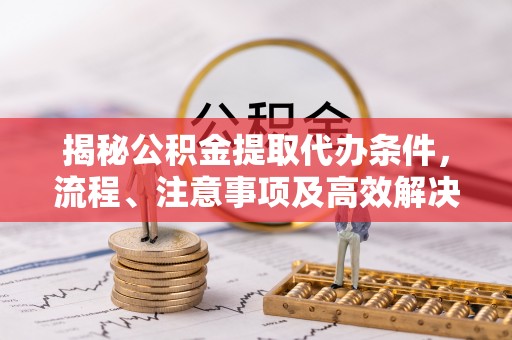 海拉尔揭秘公积金提取代办条件，流程、注意事项及高效解决方案