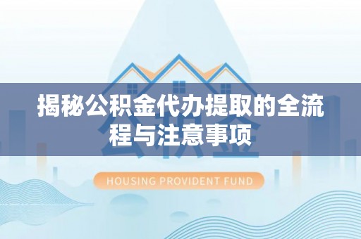 海拉尔揭秘公积金代办提取的全流程与注意事项
