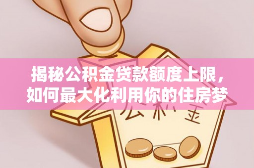 海拉尔揭秘公积金贷款额度上限，如何最大化利用你的住房梦？