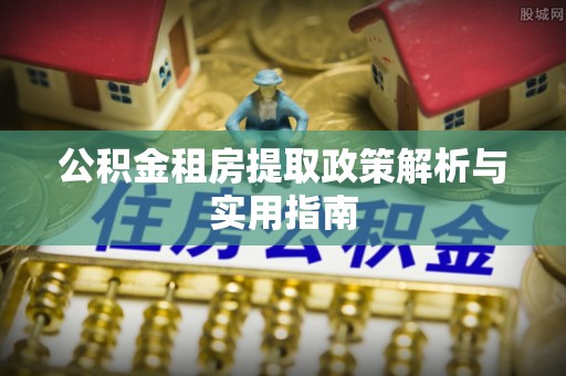 海拉尔公积金租房提取政策解析与实用指南