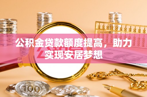 海拉尔公积金贷款额度提高，助力实现安居梦想