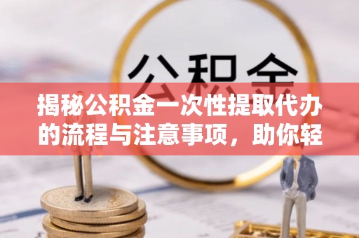 海拉尔揭秘公积金一次性提取代办的流程与注意事项，助你轻松搞定财务规划