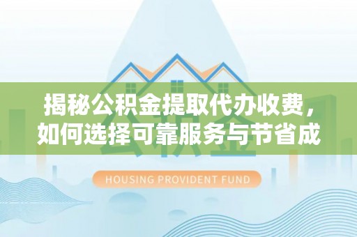 海拉尔揭秘公积金提取代办收费，如何选择可靠服务与节省成本？