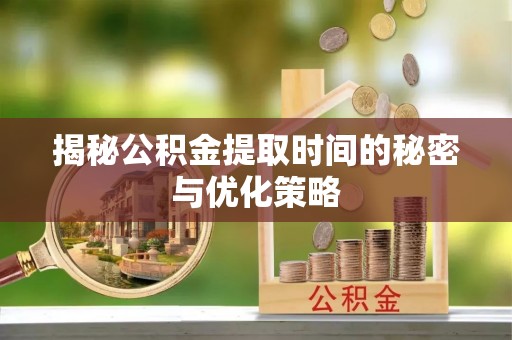 海拉尔揭秘公积金提取时间的秘密与优化策略