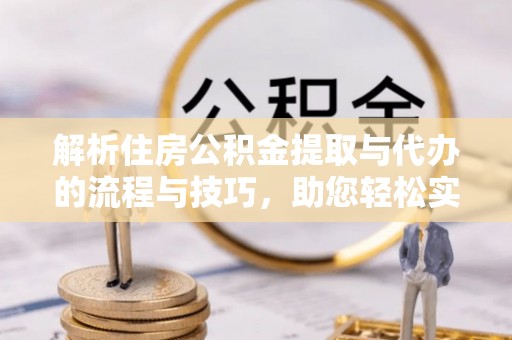 海拉尔解析住房公积金提取与代办的流程与技巧，助您轻松实现资金流动