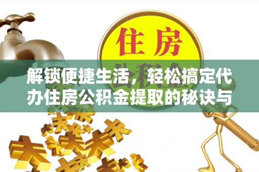海拉尔解锁便捷生活，轻松搞定代办住房公积金提取的秘诀与技巧