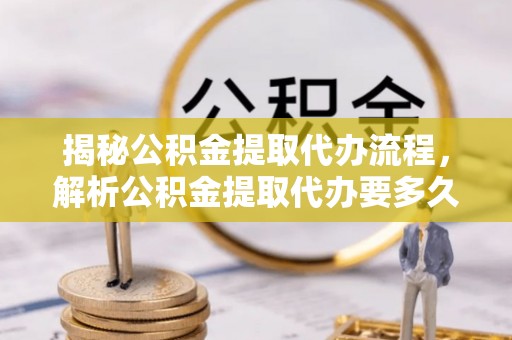 海拉尔揭秘公积金提取代办流程，解析公积金提取代办要多久的真相