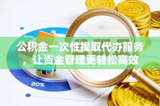 海拉尔公积金一次性提取代办服务，让资金管理更轻松高效