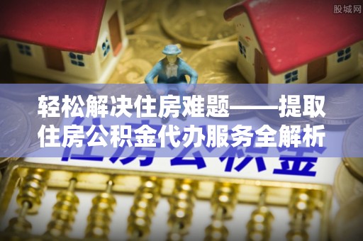 海拉尔轻松解决住房难题——提取住房公积金代办服务全解析