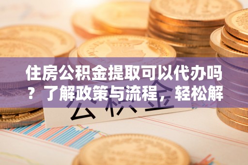 海拉尔住房公积金提取可以代办吗？了解政策与流程，轻松解决你的疑问